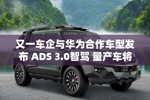又一车企与华为合作车型发布 ADS 3.0智驾 量产车将在2025年亮相