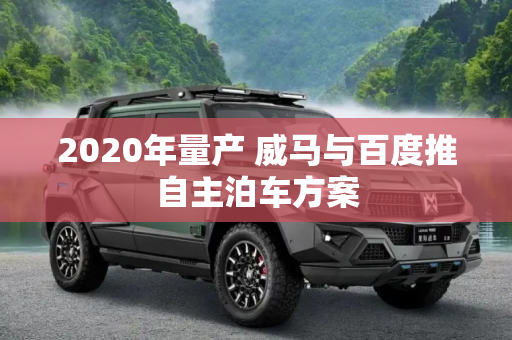2020年量产 威马与百度推自主泊车方案