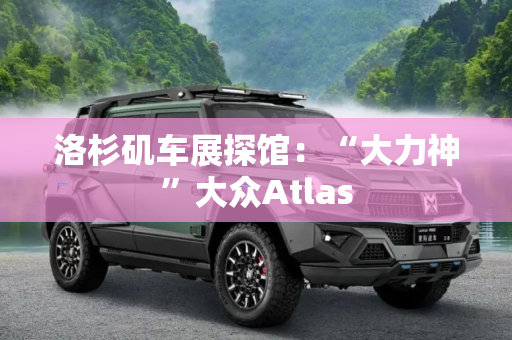 洛杉矶车展探馆：“大力神”大众Atlas