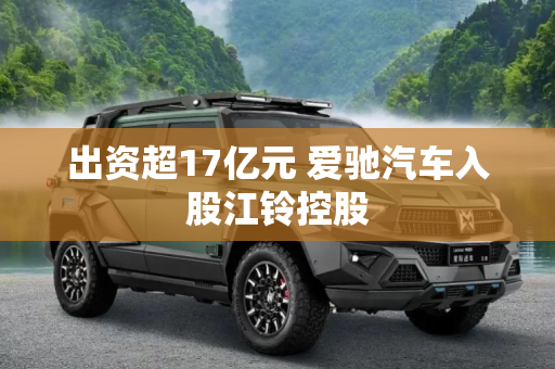 出资超17亿元 爱驰汽车入股江铃控股