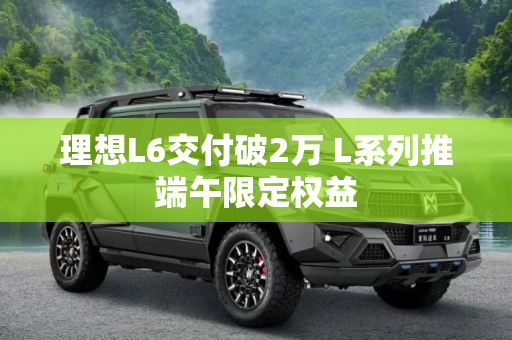 理想L6交付破2万 L系列推端午限定权益