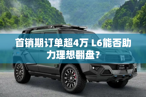 首销期订单超4万 L6能否助力理想翻盘？