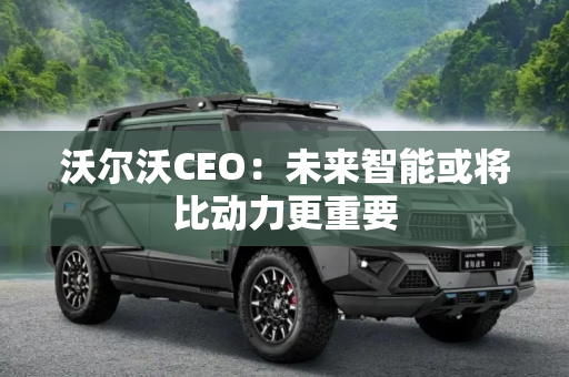沃尔沃CEO：未来智能或将比动力更重要