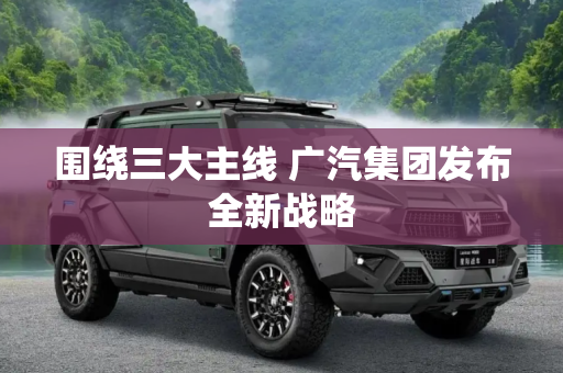 围绕三大主线 广汽集团发布全新战略
