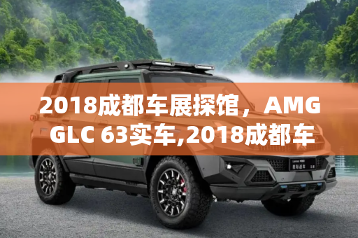 2018成都车展探馆，AMG GLC 63实车,2018成都车展探馆：AMG GLC 63实车