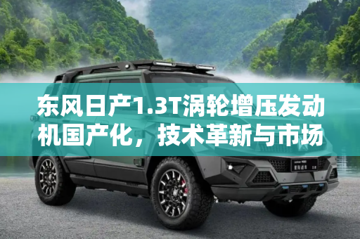 东风日产1.3T涡轮增压发动机国产化，技术革新与市场竞争力的双重飞跃,东风日产将国产1.3T涡轮增压发动机
