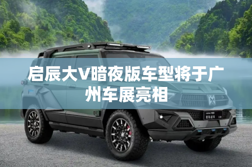 启辰大V暗夜版车型将于广州车展亮相