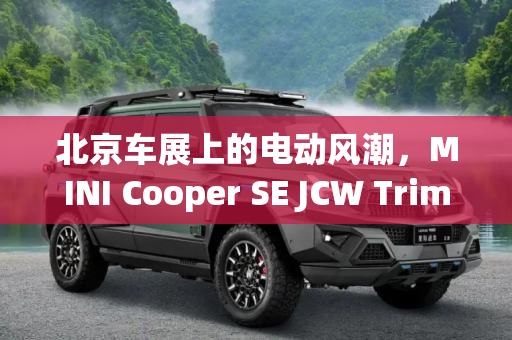北京车展上的电动风潮，MINI Cooper SE JCW Trim的风采,北京车展：MINI Cooper SE JCW Trim