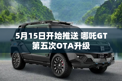 5月15日开始推送 哪吒GT第五次OTA升级