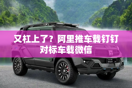 又杠上了？阿里推车载钉钉对标车载微信