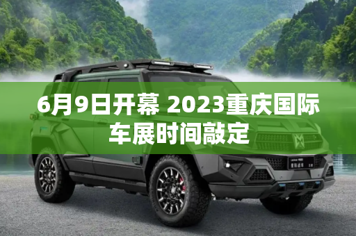 6月9日开幕 2023重庆国际车展时间敲定