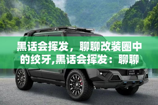 黑话会挥发，聊聊改装圈中的绞牙,黑话会挥发：聊聊改装圈中的“绞牙”