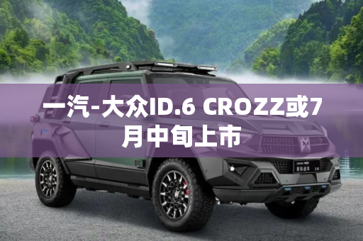 一汽-大众ID.6 CROZZ或7月中旬上市