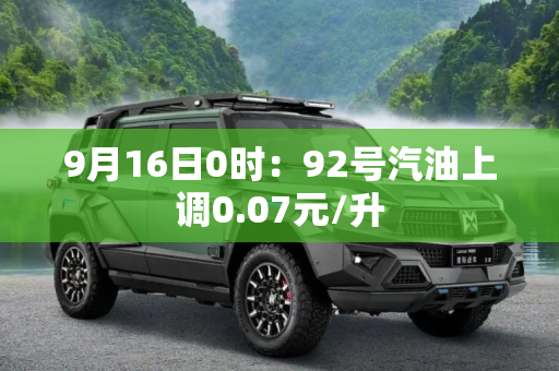9月16日0时：92号汽油上调0.07元/升