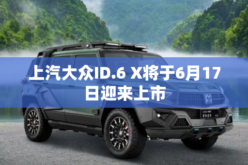 上汽大众ID.6 X将于6月17日迎来上市
