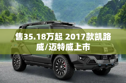 售35.18万起 2017款凯路威/迈特威上市