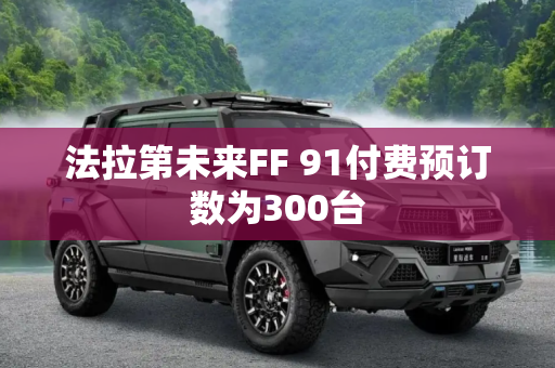 法拉第未来FF 91付费预订数为300台
