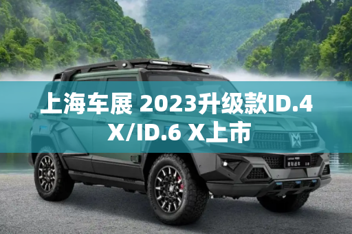 上海车展 2023升级款ID.4 X/ID.6 X上市