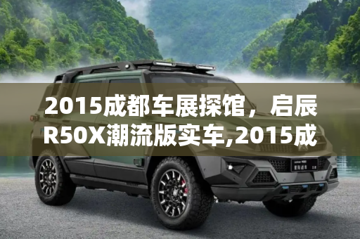 2015成都车展探馆，启辰R50X潮流版实车,2015成都车展探馆：启辰R50X潮流版实车