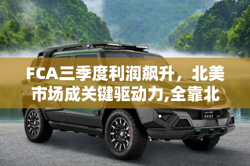 FCA三季度利润飙升，北美市场成关键驱动力,全靠北美市场 FCA三季度利润创历史新高