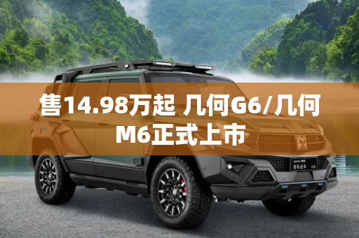 售14.98万起 几何G6/几何M6正式上市