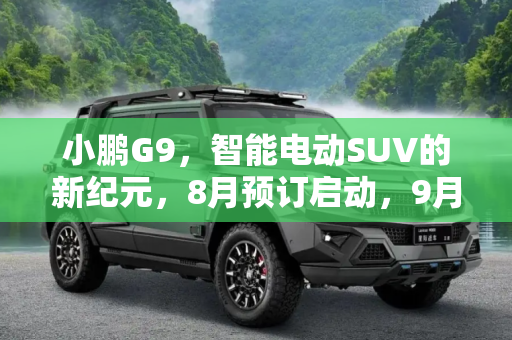 小鹏G9，智能电动SUV的新纪元，8月预订启动，9月正式上市,小鹏G9将于8月启动预订，9月正式上市