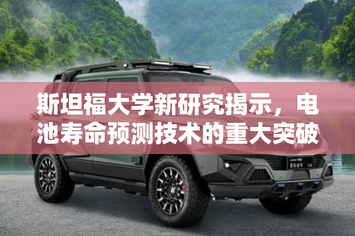 斯坦福大学新研究揭示，电池寿命预测技术的重大突破,可预测电池寿命 斯坦福大学新研究公布