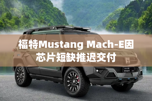 福特Mustang Mach-E因芯片短缺推迟交付