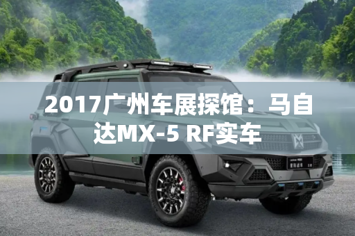 2017广州车展探馆：马自达MX-5 RF实车