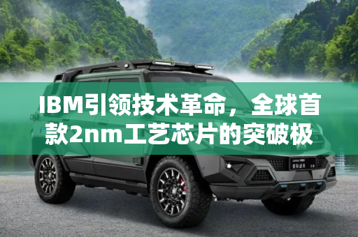 IBM引领技术革命，全球首款2nm工艺芯片的突破极限,突破极限 IBM推出全球首款2nm工艺芯片