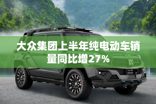 大众集团上半年纯电动车销量同比增27%