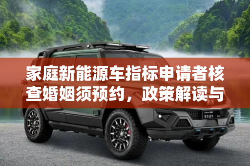 家庭新能源车指标申请者核查婚姻须预约，政策解读与预约流程,家庭新能源车指标申请者核查婚姻须预约
