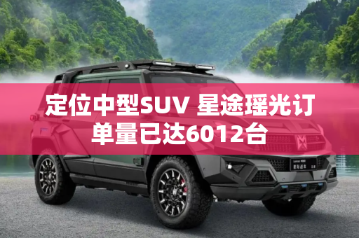 定位中型SUV 星途瑶光订单量已达6012台