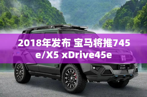 2018年发布 宝马将推745e/X5 xDrive45e