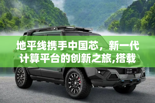 地平线携手中国芯，新一代计算平台的创新之旅,搭载“中国芯” 地平线将推新计算平台