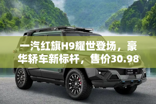 一汽红旗H9耀世登场，豪华轿车新标杆，售价30.98万元起,售30.98万元起 一汽红旗H9正式上市