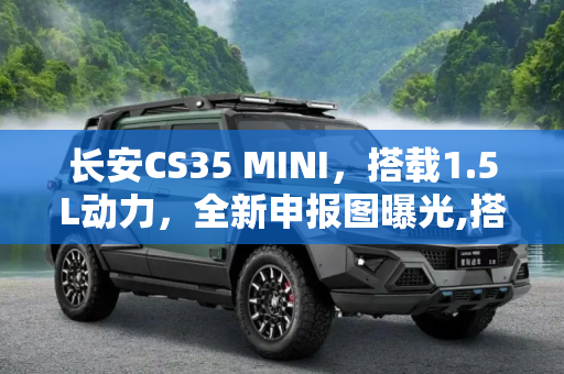 长安CS35 MINI，搭载1.5L动力，全新申报图曝光,搭载1.5L动力 长安CS35 MINI申报图曝光