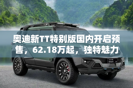 奥迪新TT特别版国内开启预售，62.18万起，独特魅力引领潮流,62.18万起 奥迪新TT特别版国内开启预售