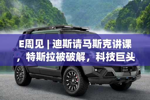 E周见 | 迪斯请马斯克讲课，特斯拉被破解，科技巨头的碰撞与挑战,E周见丨迪斯请马斯克讲课/特斯拉被破解