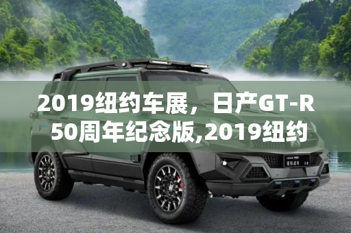 2019纽约车展，日产GT-R 50周年纪念版,2019纽约车展：日产GT-R 50周年纪念版