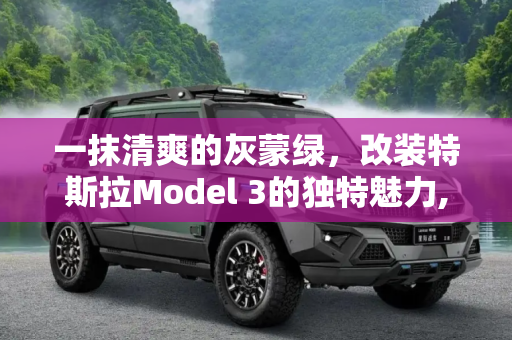 一抹清爽的灰蒙绿，改装特斯拉Model 3的独特魅力,一抹清爽的灰蒙绿 改装特斯拉Model 3