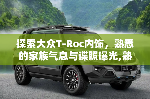 探索大众T-Roc内饰，熟悉的家族气息与谍照曝光,熟悉的家族气息 大众T-Roc内饰谍照曝光
