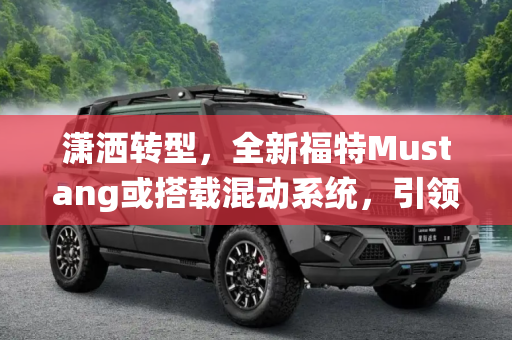 潇洒转型，全新福特Mustang或搭载混动系统，引领未来驾驶新潮流,潇洒转型 全新福特Mustang或搭混动系统