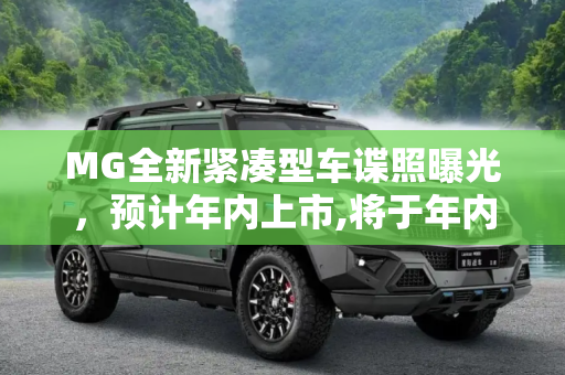 MG全新紧凑型车谍照曝光，预计年内上市,将于年内上市 MG全新紧凑型车谍照曝光