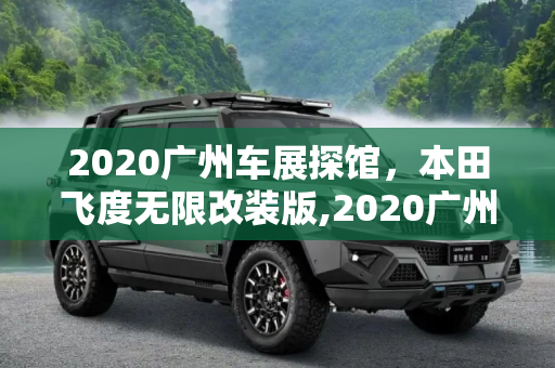 2020广州车展探馆，本田飞度无限改装版,2020广州车展探馆:本田飞度无限改装版
