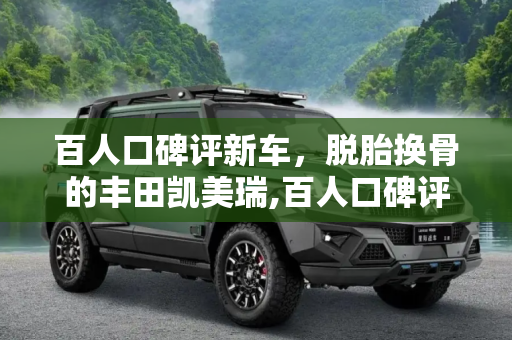 百人口碑评新车，脱胎换骨的丰田凯美瑞,百人口碑评新车:脱胎换骨的丰田凯美瑞