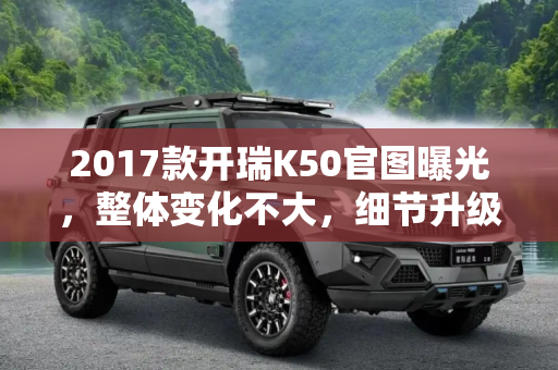 2017款开瑞K50官图曝光，整体变化不大，细节升级,整体变化不大 2017款开瑞K50官图曝光