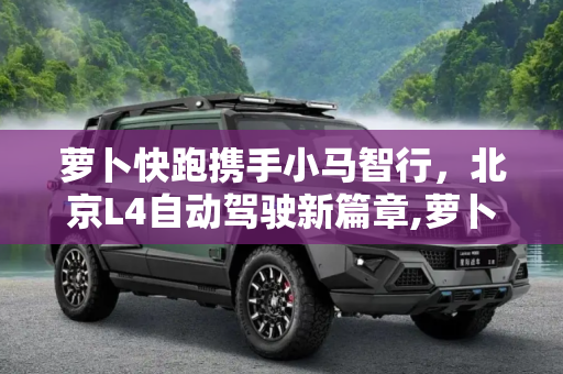 萝卜快跑携手小马智行，北京L4自动驾驶新篇章,萝卜快跑、小马智行北京获批L4自动驾驶