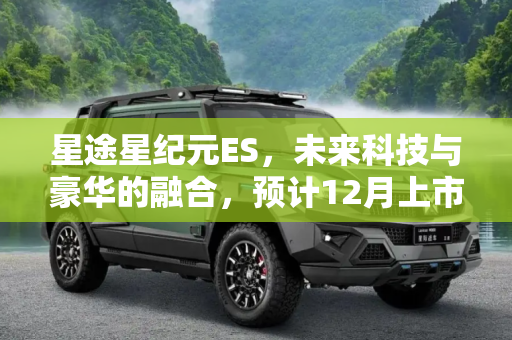 星途星纪元ES，未来科技与豪华的融合，预计12月上市,星途星纪元 ES预计将于12月正式上市