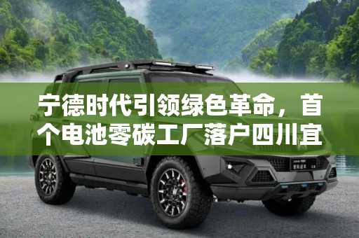 宁德时代引领绿色革命，首个电池零碳工厂落户四川宜宾,宁德时代首个电池零碳工厂落户四川宜宾